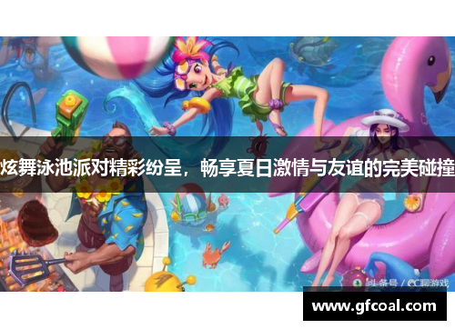 炫舞泳池派对精彩纷呈，畅享夏日激情与友谊的完美碰撞